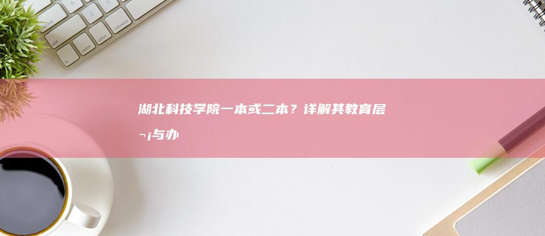 湖北科技学院：一本或二本？详解其教育层次与办学水平