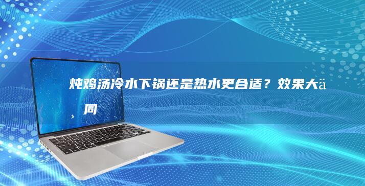 炖鸡汤：冷水下锅还是热水更合适？效果大不同！